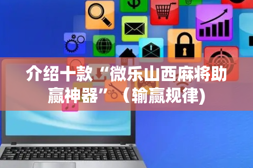 介绍十款“微乐山西麻将助赢神器”（输赢规律)