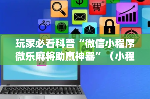 玩家必看科普“微信小程序微乐麻将助赢神器”（小程序必赢神器)