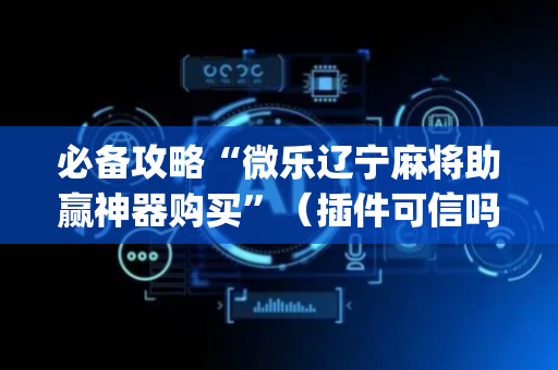 必备攻略“微乐辽宁麻将助赢神器购买”（插件可信吗)
