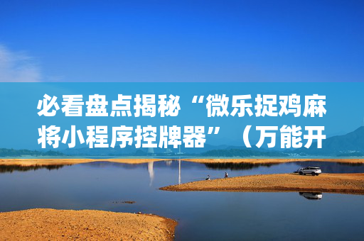 必看盘点揭秘“微乐捉鸡麻将小程序控牌器”（万能开挂器)