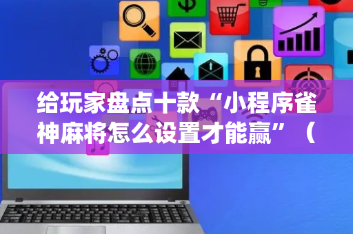 给玩家盘点十款“小程序雀神麻将怎么设置才能赢”（有什么诀窍)