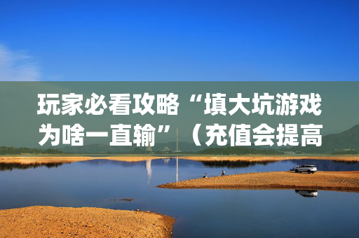 玩家必看攻略“填大坑游戏为啥一直输”（充值会提高胜率么)