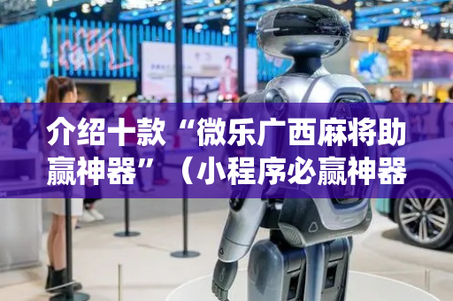 介绍十款“微乐广西麻将助赢神器”（小程序必赢神器)