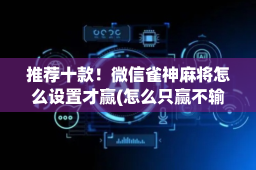 推荐十款！微信雀神麻将怎么设置才赢(怎么只赢不输)