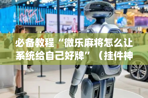 必备教程“微乐麻将怎么让系统给自己好牌”（挂件神器)
