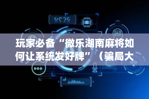 玩家必备“微乐湖南麻将如何让系统发好牌”（骗局大揭秘)
