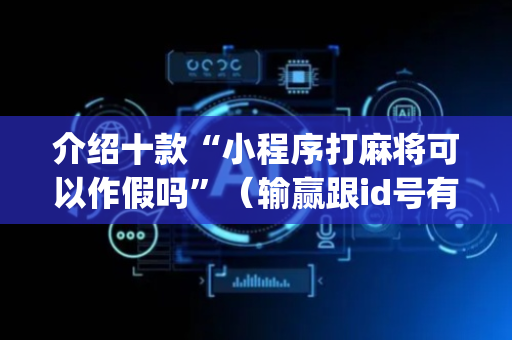 介绍十款“小程序打麻将可以作假吗”（输赢跟id号有关系吗)
