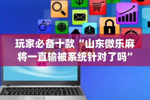 玩家必备十款“山东微乐麻将一直输被系统针对了吗”（AI辅助胡牌规则)