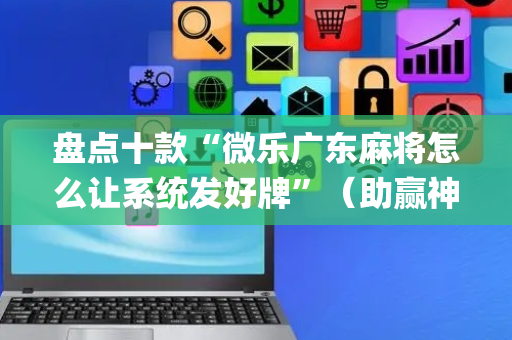 盘点十款“微乐广东麻将怎么让系统发好牌”（助赢神器)