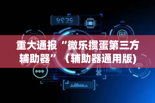 重大通报“微乐掼蛋第三方辅助器”（辅助器通用版)