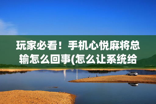 玩家必看！手机心悦麻将总输怎么回事(怎么让系统给你发好牌)