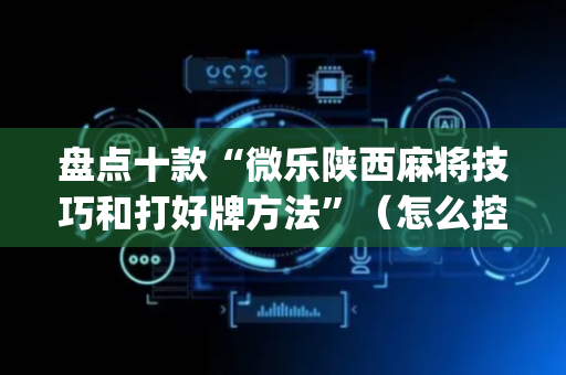 盘点十款“微乐陕西麻将技巧和打好牌方法”（怎么控制输赢)