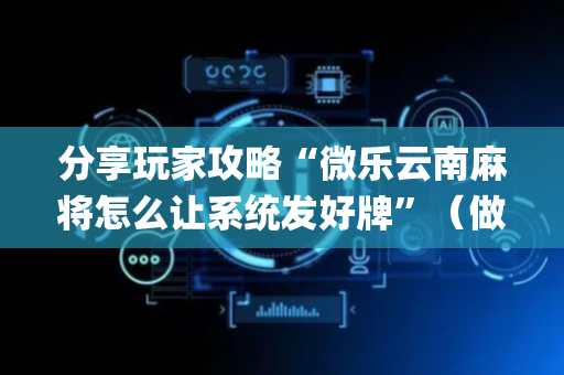 分享玩家攻略“微乐云南麻将怎么让系统发好牌”（做弊器软件下载)