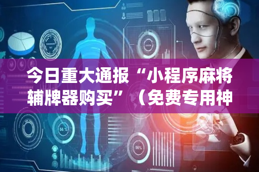 今日重大通报“小程序麻将辅牌器购买”（免费专用神器)