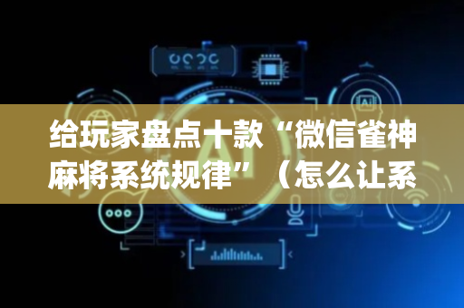 给玩家盘点十款“微信雀神麻将系统规律”（怎么让系统给自己好牌)