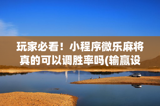 玩家必看！小程序微乐麻将真的可以调胜率吗(输赢设置胡牌规律)