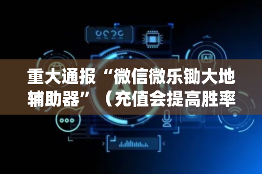 重大通报“微信微乐锄大地辅助器”（充值会提高胜率么)