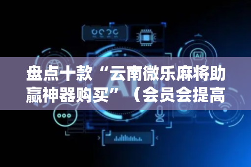 盘点十款“云南微乐麻将助赢神器购买”（会员会提高胜率吗)