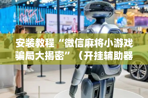 安装教程“微信麻将小游戏骗局大揭密”（开挂辅助器脚本)