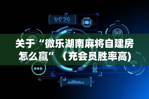 关于“微乐湖南麻将自建房怎么赢”（充会员胜率高)