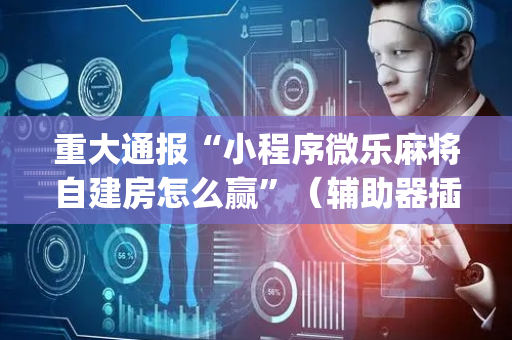 重大通报“小程序微乐麻将自建房怎么赢”（辅助器插件)