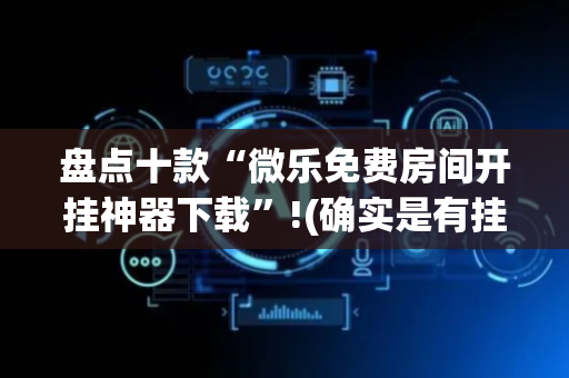 盘点十款“微乐免费房间开挂神器下载”!(确实是有挂)-抖音
