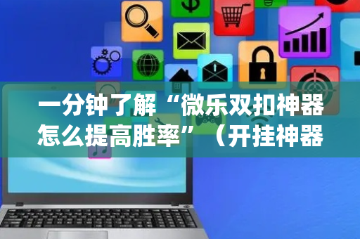 一分钟了解“微乐双扣神器怎么提高胜率”（开挂神器下载)