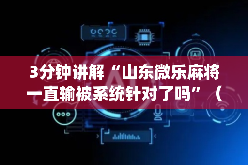 3分钟讲解“山东微乐麻将一直输被系统针对了吗”（怎么设置能有好牌)