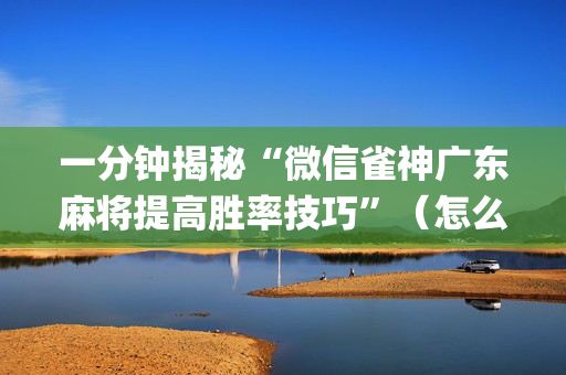 一分钟揭秘“微信雀神广东麻将提高胜率技巧”（怎么让系统给自己好牌)
