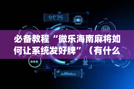 必备教程“微乐海南麻将如何让系统发好牌”（有什么诀窍)