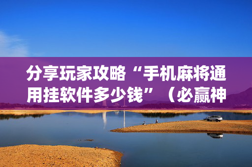 分享玩家攻略“手机麻将通用挂软件多少钱”（必赢神器免费安装)