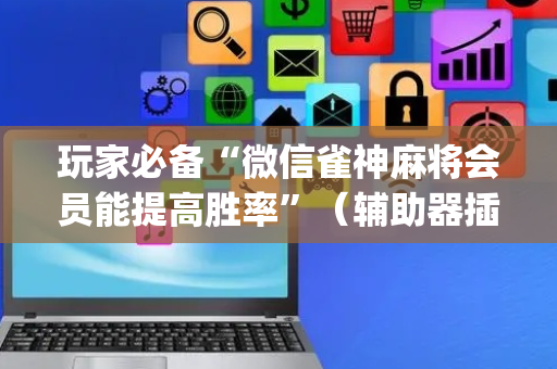 玩家必备“微信雀神麻将会员能提高胜率”（辅助器插件)