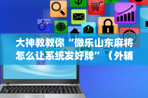 大神教教你“微乐山东麻将怎么让系统发好牌”（外辅工具)