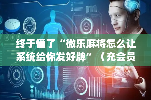 终于懂了“微乐麻将怎么让系统给你发好牌”（充会员胜率高)