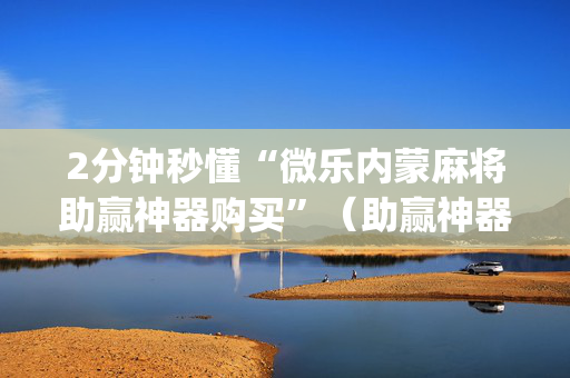 2分钟秒懂“微乐内蒙麻将助赢神器购买”（助赢神器购买)