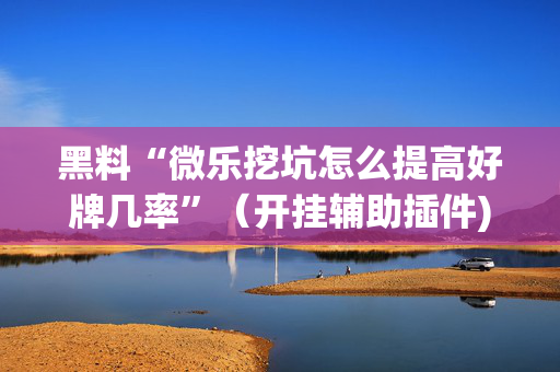 黑料“微乐挖坑怎么提高好牌几率”（开挂辅助插件)