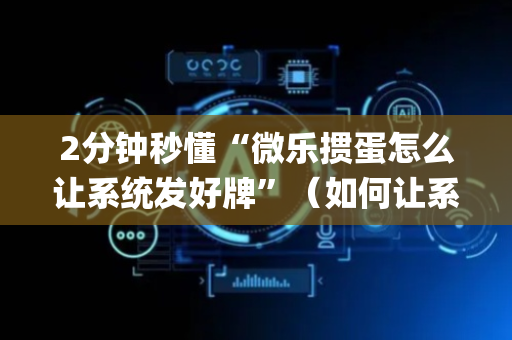 2分钟秒懂“微乐掼蛋怎么让系统发好牌”（如何让系统发好牌)
