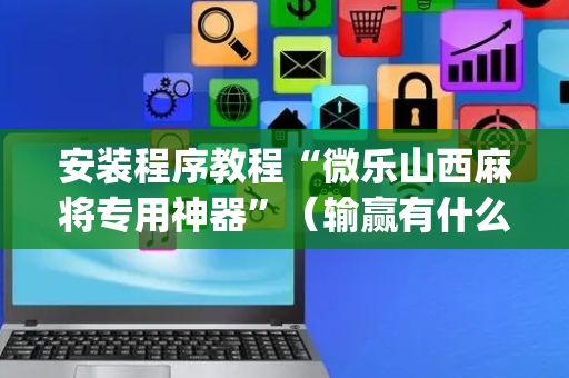 安装程序教程“微乐山西麻将专用神器”（输赢有什么规律)