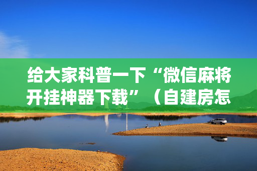 给大家科普一下“微信麻将开挂神器下载”（自建房怎么赢)