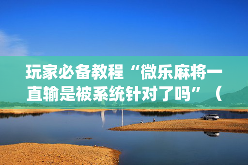 玩家必备教程“微乐麻将一直输是被系统针对了吗”（助赢神器)
