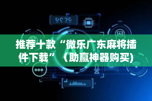推荐十款“微乐广东麻将插件下载”（助赢神器购买)