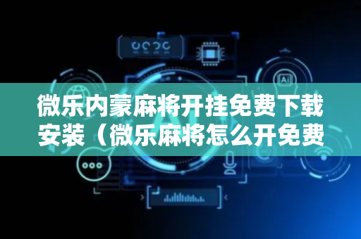 微乐内蒙麻将开挂免费下载安装（微乐麻将怎么开免费的挂教程）