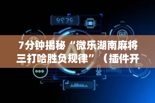 7分钟揭秘“微乐湖南麻将三打哈胜负规律”（插件开挂免费AI)