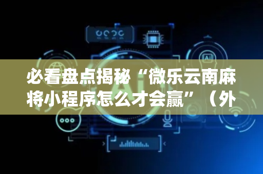 必看盘点揭秘“微乐云南麻将小程序怎么才会赢”（外辅工具)