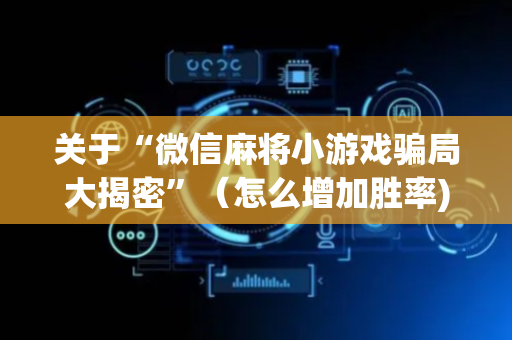 关于“微信麻将小游戏骗局大揭密”（怎么增加胜率)