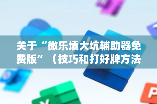关于“微乐填大坑辅助器免费版”（技巧和打好牌方法)