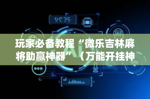 玩家必备教程“微乐吉林麻将助赢神器”（万能开挂神器)