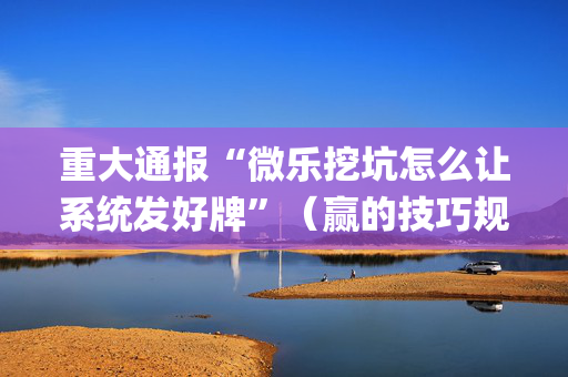 重大通报“微乐挖坑怎么让系统发好牌”（赢的技巧规律)