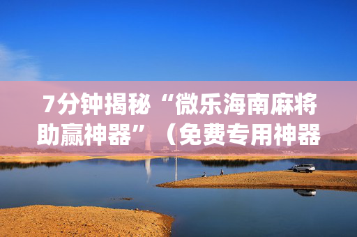 7分钟揭秘“微乐海南麻将助赢神器”（免费专用神器)