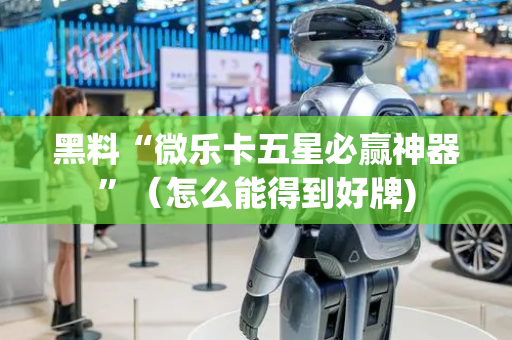 黑料“微乐卡五星必赢神器”（怎么能得到好牌)